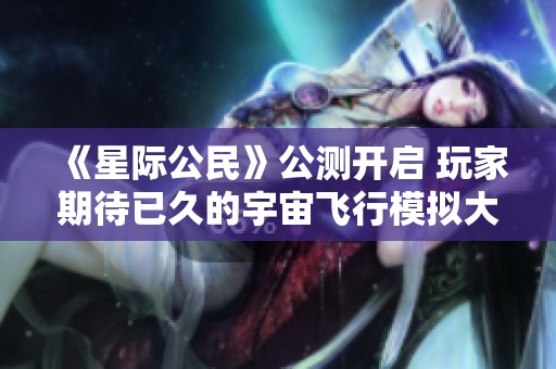 《星際公民》公測(cè)開啟 玩家期待已久的宇宙飛行模擬大作正式上線