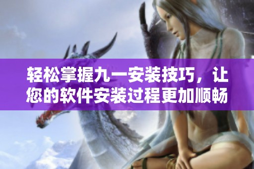 輕松掌握九一安裝技巧，讓您的軟件安裝過程更加順暢無阻