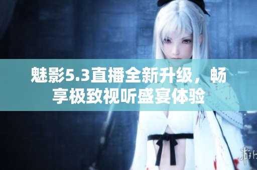 魅影5.3直播全新升級，暢享極致視聽盛宴體驗