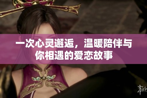 一次心靈邂逅，溫暖陪伴與你相遇的愛(ài)戀故事