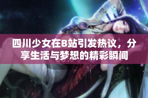 四川少女在B站引發(fā)熱議，分享生活與夢想的精彩瞬間