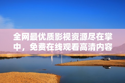 全網(wǎng)最優(yōu)質(zhì)影視資源盡在掌中，免費在線觀看高清內(nèi)容！