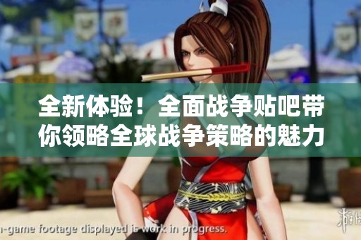 全新體驗！全面戰(zhàn)爭貼吧帶你領(lǐng)略全球戰(zhàn)爭策略的魅力與樂趣