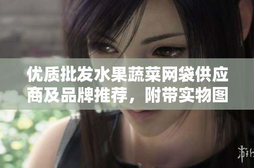 優(yōu)質(zhì)批發(fā)水果蔬菜網(wǎng)袋供應(yīng)商及品牌推薦,附帶實(shí)物圖片展示 優(yōu)質(zhì)批發(fā)水果蔬菜網(wǎng)袋供應(yīng)商及品牌推薦,附帶實(shí)物圖片展示