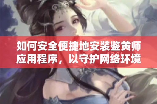 如何安全便捷地安裝鑒黃師應用程序，以守護網(wǎng)絡環(huán)境