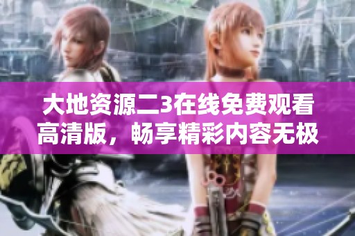 大地資源二3在線免費(fèi)觀看高清版，暢享精彩內(nèi)容無極限