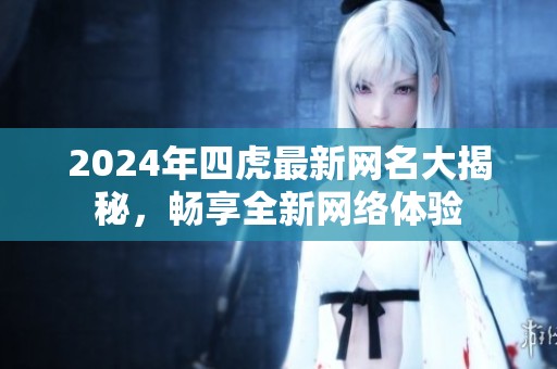 2024年四虎最新網(wǎng)名大揭秘，暢享全新網(wǎng)絡(luò)體驗