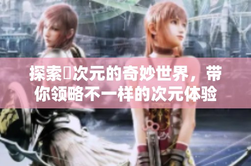 探索囧次元的奇妙世界，帶你領(lǐng)略不一樣的次元體驗(yàn)
