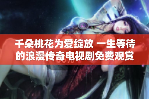 千朵桃花為愛綻放 一生等待的浪漫傳奇電視劇免費觀賞