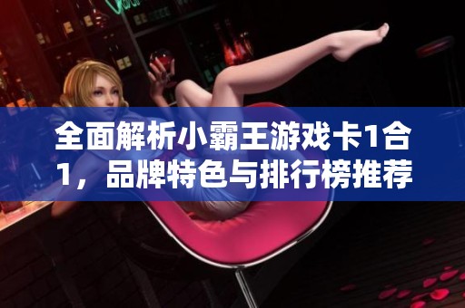 全面解析小霸王游戲卡1合1，品牌特色與排行榜推薦攻略