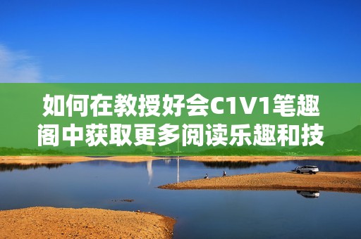 如何在教授好會(huì)C1V1筆趣閣中獲取更多閱讀樂(lè)趣和技巧