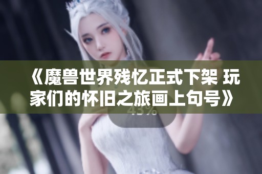 《魔獸世界殘憶正式下架 玩家們的懷舊之旅畫上句號(hào)》