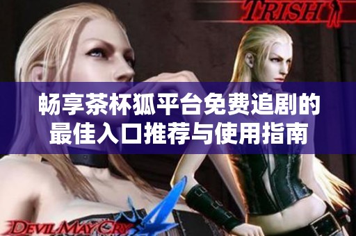 暢享茶杯狐平臺免費追劇的最佳入口推薦與使用指南