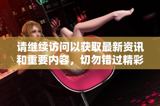 請(qǐng)繼續(xù)訪問以獲取最新資訊和重要內(nèi)容，切勿錯(cuò)過精彩信息