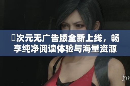 囧次元無廣告版全新上線，暢享純凈閱讀體驗與海量資源！