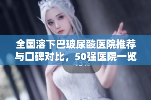 全國溶下巴玻尿酸醫(yī)院推薦與口碑對比，50強醫(yī)院一覽分析