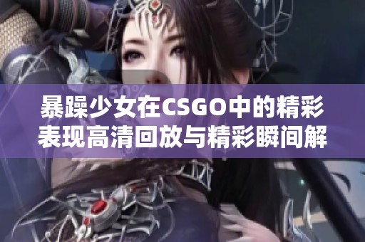 暴躁少女在CSGO中的精彩表現(xiàn)高清回放與精彩瞬間解析