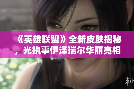 《英雄聯(lián)盟》全新皮膚揭秘，光執(zhí)事伊澤瑞爾華麗亮相引發(fā)期待