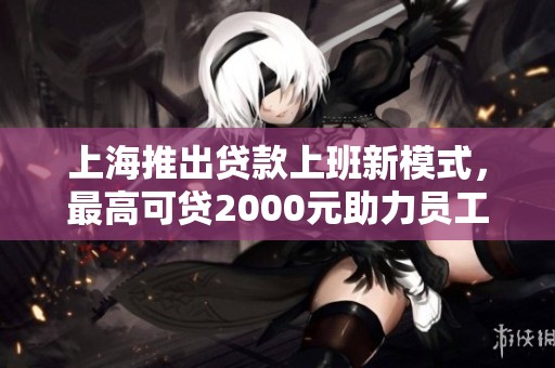 上海推出貸款上班新模式，最高可貸2000元助力員工生活