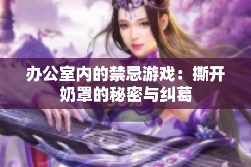 辦公室內(nèi)的禁忌游戲：撕開奶罩的秘密與糾葛