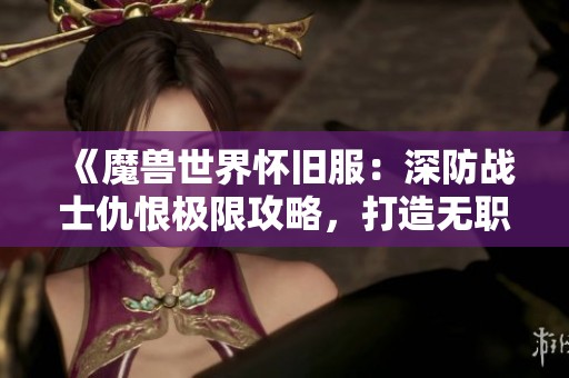 《魔獸世界懷舊服：深防戰(zhàn)士仇恨極限攻略，打造無(wú)職業(yè)OT的防線！》