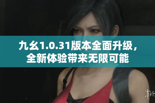 九幺1.0.31版本全面升級，全新體驗帶來無限可能