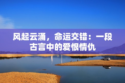 風(fēng)起云涌，命運(yùn)交錯(cuò)：一段古言中的愛恨情仇