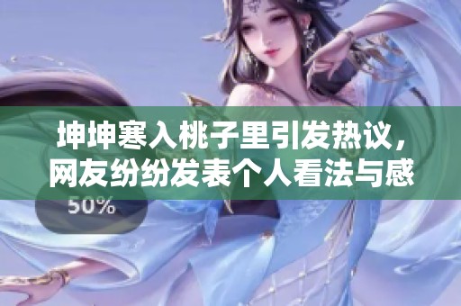 坤坤寒入桃子里引發(fā)熱議，網(wǎng)友紛紛發(fā)表個人看法與感受