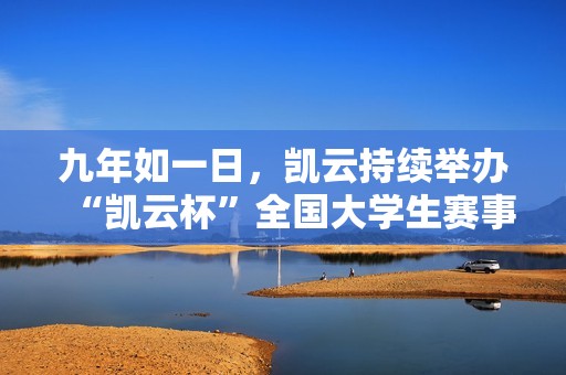 九年如一日,凱云持續(xù)舉辦“凱云杯”全國大學(xué)生賽事,初心始終不變 九年如一日,凱云持續(xù)舉辦“凱云杯”全國大學(xué)生賽事,初心始終不變