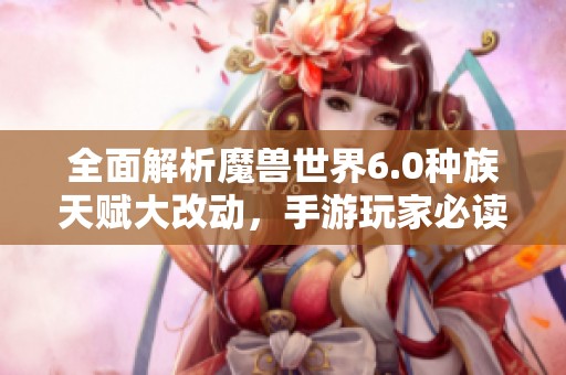 全面解析魔獸世界6.0種族天賦大改動，手游玩家必讀新指南
