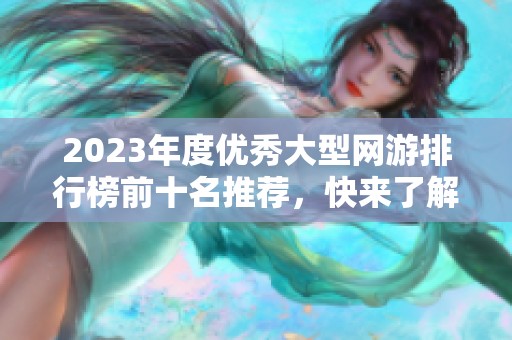 2023年度優(yōu)秀大型網(wǎng)游排行榜前十名推薦，快來了解哪些游戲最具魅力！