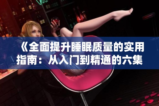 《全面提升睡眠質(zhì)量的實(shí)用指南：從入門到精通的六集系列》
