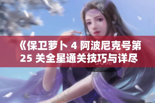 《保衛(wèi)蘿卜 4 阿波尼克號(hào)第 25 關(guān)全星通關(guān)技巧與詳盡攻略解析》 《保衛(wèi)蘿卜 4 阿波尼克號(hào)第 25 關(guān)全星通關(guān)技巧與詳盡攻略解析》