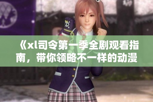 《xl司令第一季全劇觀看指南，帶你領(lǐng)略不一樣的動漫世界》