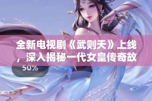 全新電視劇《武則天》上線，深入揭秘一代女皇傳奇故事