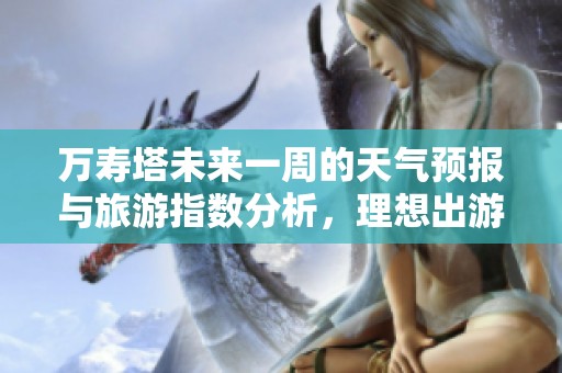 萬壽塔未來一周的天氣預(yù)報與旅游指數(shù)分析，理想出游時機(jī)的選擇指南