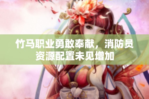 竹馬職業(yè)勇敢奉獻(xiàn)，消防員資源配置未見(jiàn)增加