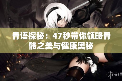 骨語(yǔ)探秘：47秒帶你領(lǐng)略骨骼之美與健康奧秘