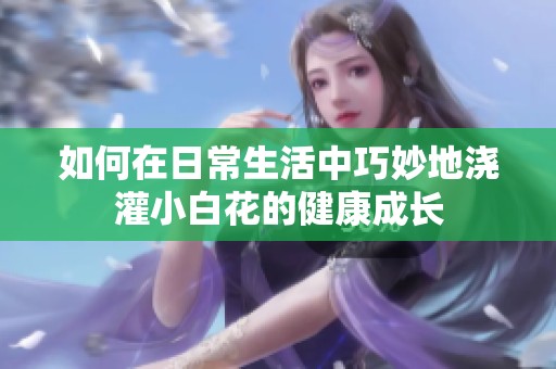 如何在日常生活中巧妙地澆灌小白花的健康成長