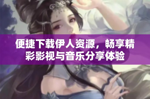 便捷下載伊人資源，暢享精彩影視與音樂分享體驗