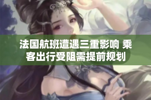 法國航班遭遇三重影響 乘客出行受阻需提前規(guī)劃