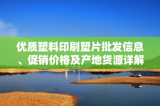 優(yōu)質(zhì)塑料印刷塑片批發(fā)信息、促銷價格及產(chǎn)地貨源詳解