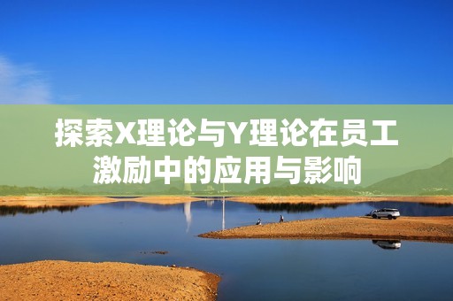 探索X理論與Y理論在員工激勵中的應(yīng)用與影響