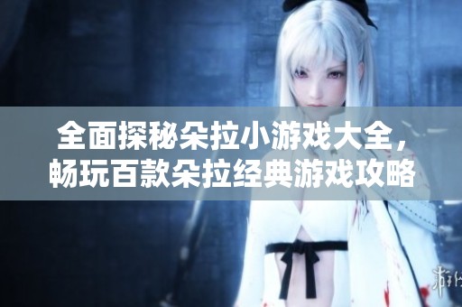 全面探秘朵拉小游戲大全，暢玩百款朵拉經(jīng)典游戲攻略和推薦