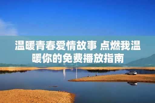 溫暖青春愛情故事 點燃我溫暖你的免費播放指南