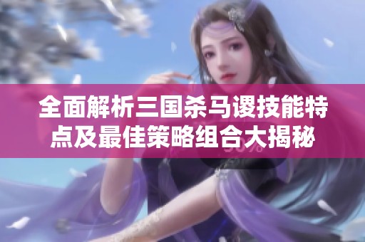 全面解析三國殺馬謖技能特點(diǎn)及最佳策略組合大揭秘