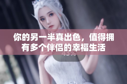 你的另一半真出色，值得擁有多個(gè)伴侶的幸福生活