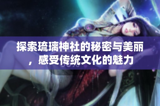 探索琉璃神社的秘密與美麗，感受傳統(tǒng)文化的魅力