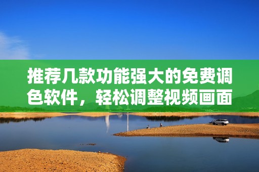 推薦幾款功能強大的免費調(diào)色軟件，輕松調(diào)整視頻畫面色彩效果
