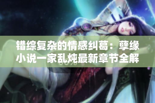 錯綜復(fù)雜的情感糾葛：孽緣小說一家亂燉最新章節(jié)全解析
